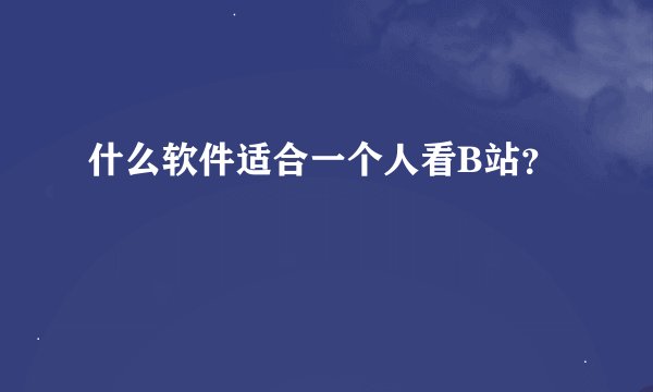 什么软件适合一个人看B站？