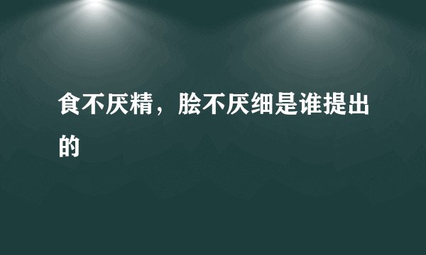 食不厌精，脍不厌细是谁提出的