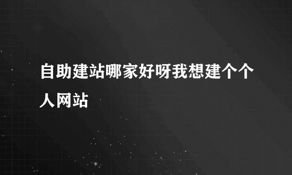 自助建站哪家好呀我想建个个人网站