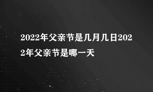 2022年父亲节是几月几日2022年父亲节是哪一天