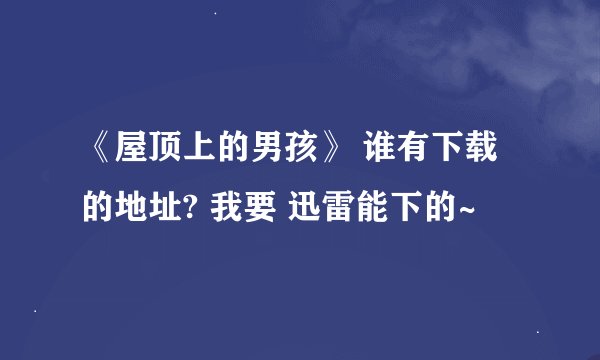 《屋顶上的男孩》 谁有下载的地址? 我要 迅雷能下的~