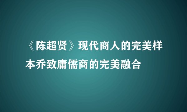 《陈超贤》现代商人的完美样本乔致庸儒商的完美融合