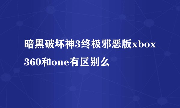 暗黑破坏神3终极邪恶版xbox360和one有区别么