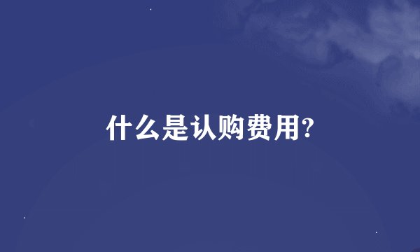 什么是认购费用?