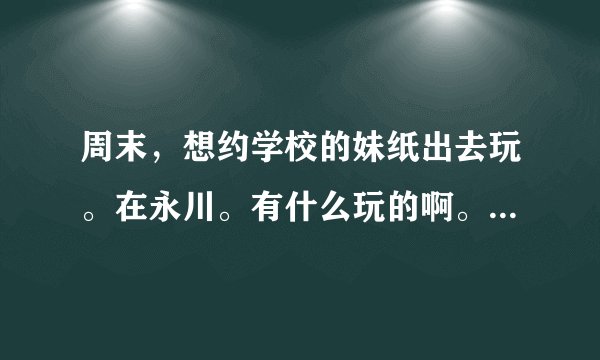 周末，想约学校的妹纸出去玩。在永川。有什么玩的啊。。看电影 哪好。。