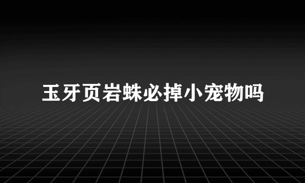 玉牙页岩蛛必掉小宠物吗