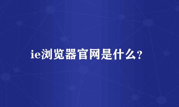 ie浏览器官网是什么？