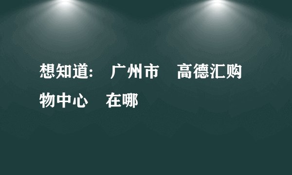 想知道: 广州市 高德汇购物中心 在哪