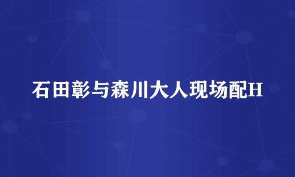 石田彰与森川大人现场配H