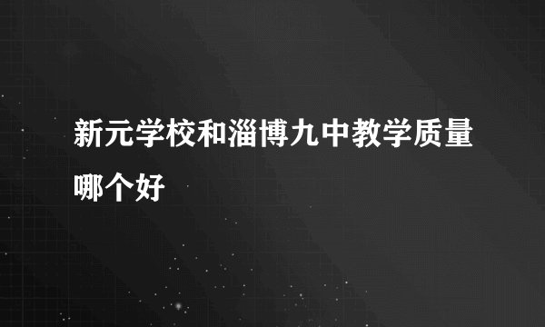 新元学校和淄博九中教学质量哪个好