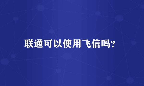 联通可以使用飞信吗？