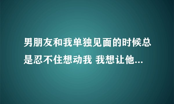 男朋友和我单独见面的时候总是忍不住想动我 我想让他动又不想让他动，怎样能让他不伤心不影响感情呢