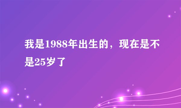 我是1988年出生的，现在是不是25岁了