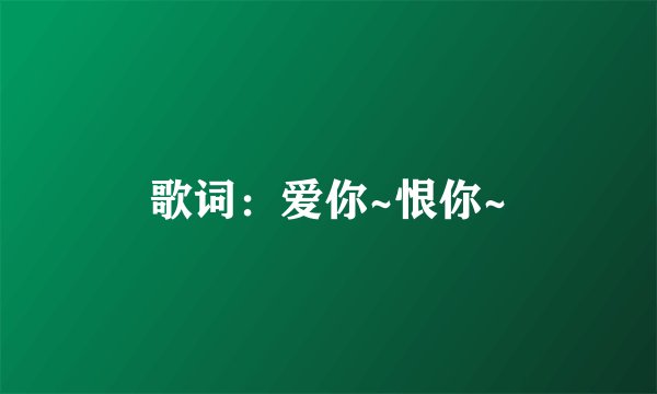 歌词：爱你~恨你~