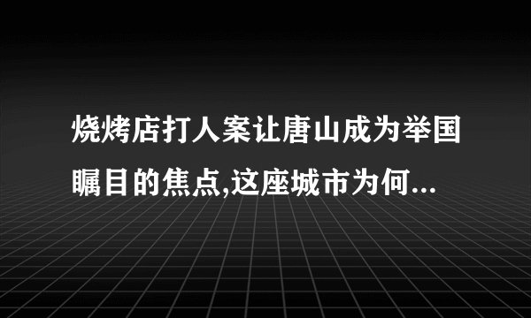 烧烤店打人案让唐山成为举国瞩目的焦点,这座城市为何会被污名化?_百度...