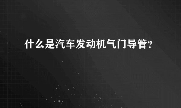 什么是汽车发动机气门导管？