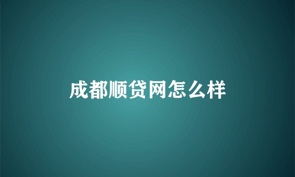 成都顺贷网怎么样