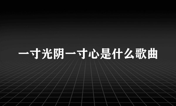 一寸光阴一寸心是什么歌曲