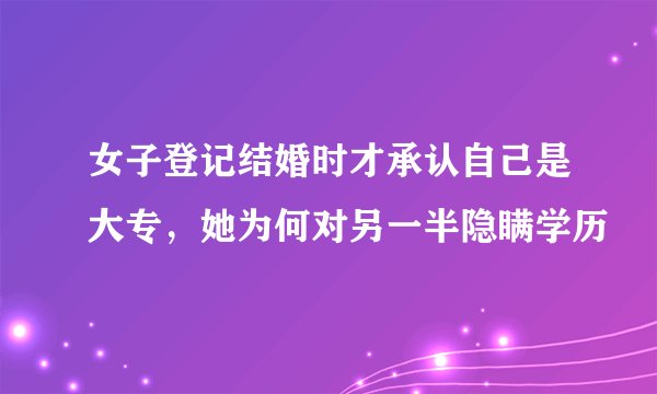 女子登记结婚时才承认自己是大专，她为何对另一半隐瞒学历