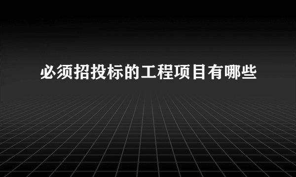 必须招投标的工程项目有哪些