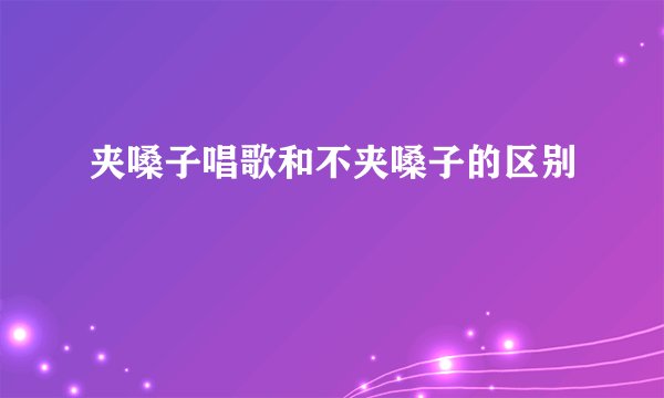 夹嗓子唱歌和不夹嗓子的区别
