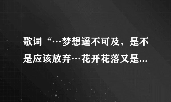 歌词“…梦想遥不可及，是不是应该放弃…花开花落又是一季”这歌叫什么名啊！
