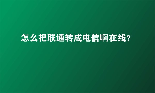 怎么把联通转成电信啊在线？