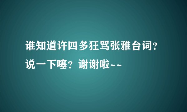 谁知道许四多狂骂张雅台词？说一下噻？谢谢啦~~
