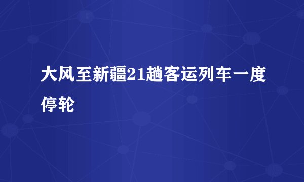 大风至新疆21趟客运列车一度停轮