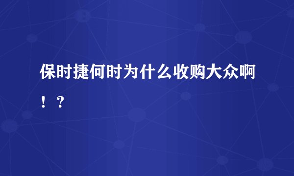 保时捷何时为什么收购大众啊！？