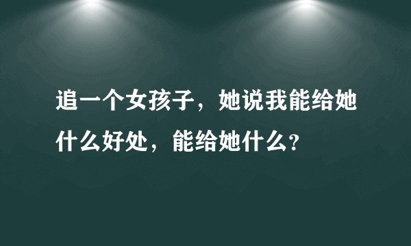 追一个女孩子，她说我能给她什么好处，能给她什么？