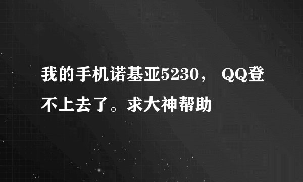我的手机诺基亚5230， QQ登不上去了。求大神帮助