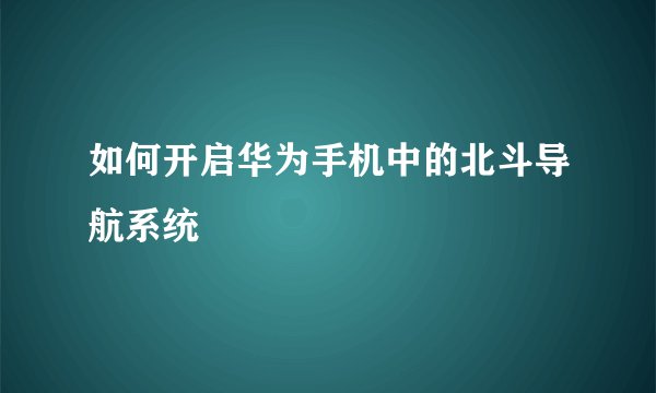 如何开启华为手机中的北斗导航系统