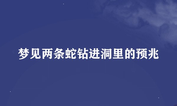 梦见两条蛇钻进洞里的预兆