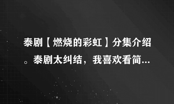 泰剧【燃烧的彩虹】分集介绍。泰剧太纠结，我喜欢看简介，这个网上搜了都没有，希望看过的朋友能回答。