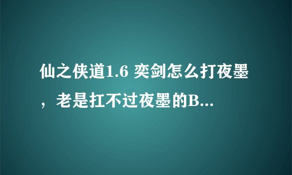 仙之侠道1.6 奕剑怎么打夜墨，老是扛不过夜墨的BOSS。