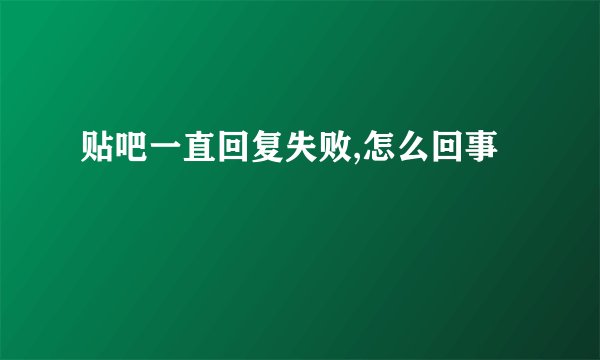 贴吧一直回复失败,怎么回事