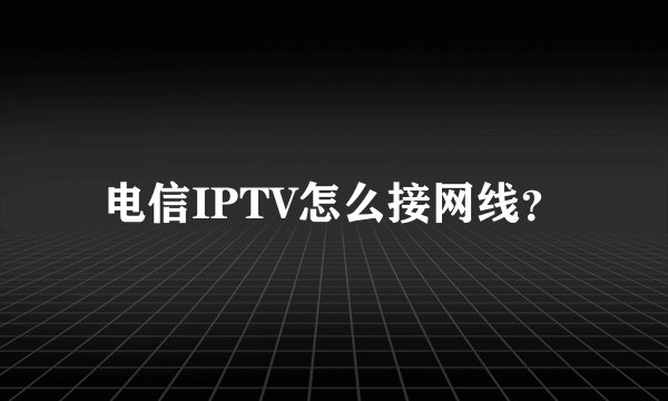 电信IPTV怎么接网线？