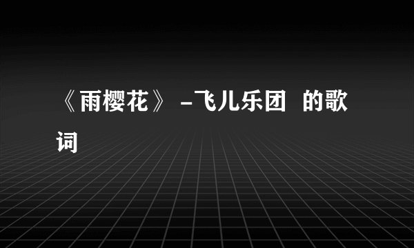 《雨樱花》 -飞儿乐团  的歌词