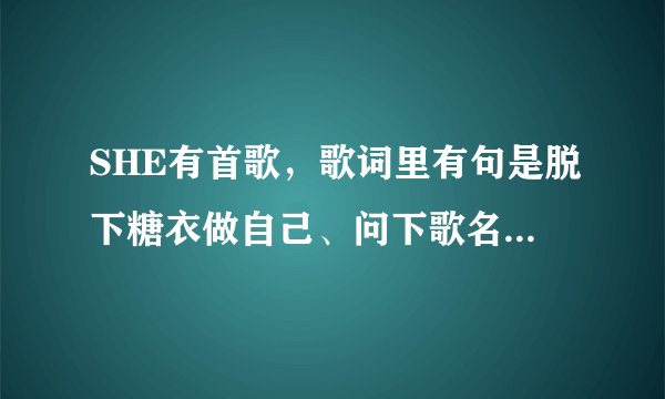 SHE有首歌，歌词里有句是脱下糖衣做自己、问下歌名是什么？急
