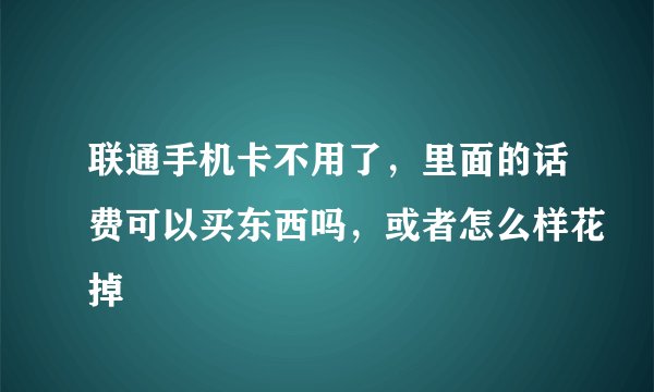 联通手机卡不用了，里面的话费可以买东西吗，或者怎么样花掉