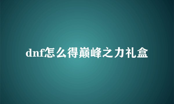 dnf怎么得巅峰之力礼盒