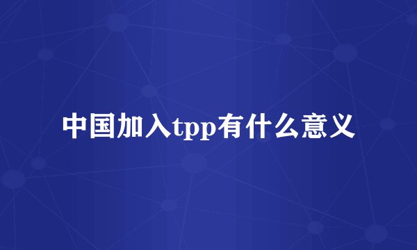中国加入tpp有什么意义