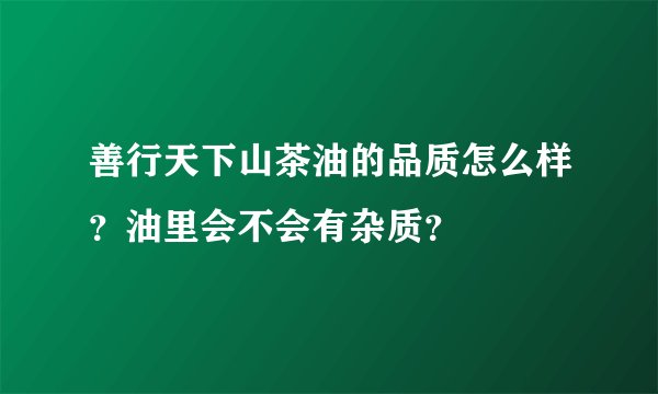 善行天下山茶油的品质怎么样？油里会不会有杂质？