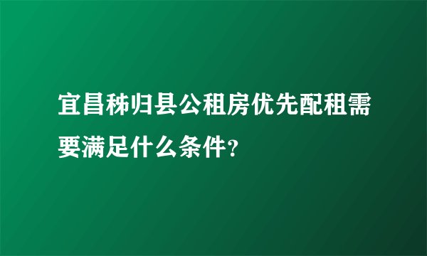 宜昌秭归县公租房优先配租需要满足什么条件？