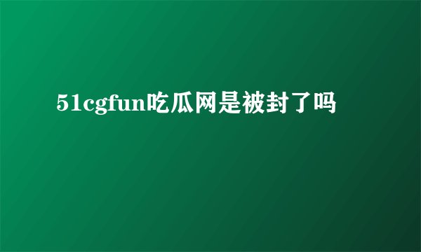 51cgfun吃瓜网是被封了吗