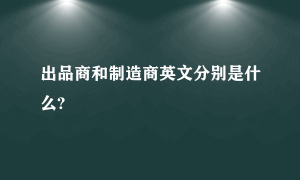 出品商和制造商英文分别是什么?