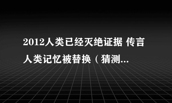 2012人类已经灭绝证据 传言人类记忆被替换（猜测为时空转换）