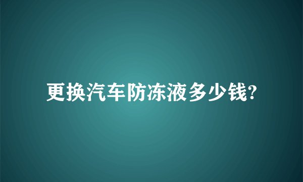 更换汽车防冻液多少钱?