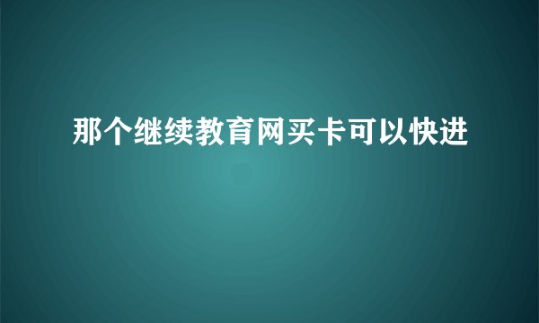 那个继续教育网买卡可以快进
